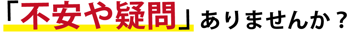 不安や疑問はありませんか？