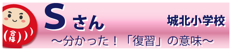 Sさん 城北小学校 ～分かった！「復習」の意味～