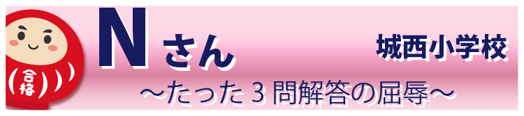 Nさん 城西小学校 ～たった３問解答の屈辱～